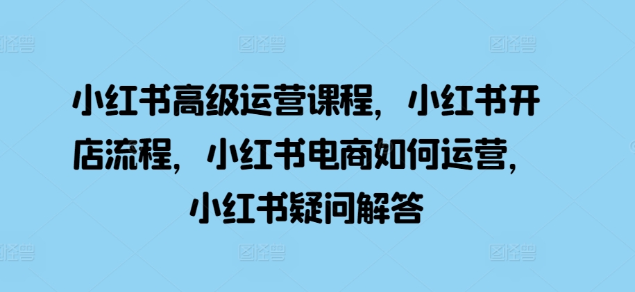 小红书高级运营课程，小红书开店流程，小红书电商如何运营，小红书疑问解答-中创网_分享创业项目_互联网资源