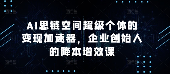 AI思链空间超级个体的变现加速器，企业创始人的降本增效课-中创网_分享创业项目_互联网资源