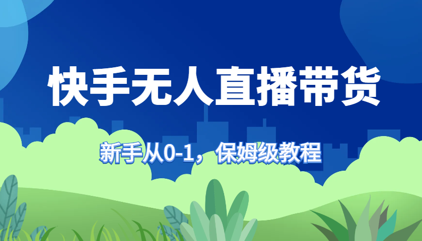 快手无人直播带货保姆级教程，新手从0-1快速学会带货-中创网_分享创业项目_互联网资源