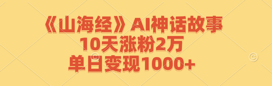 （12761期）《山海经》AI神话故事，10天涨粉2万，单日变现1000+-中创网_分享创业项目_互联网资源