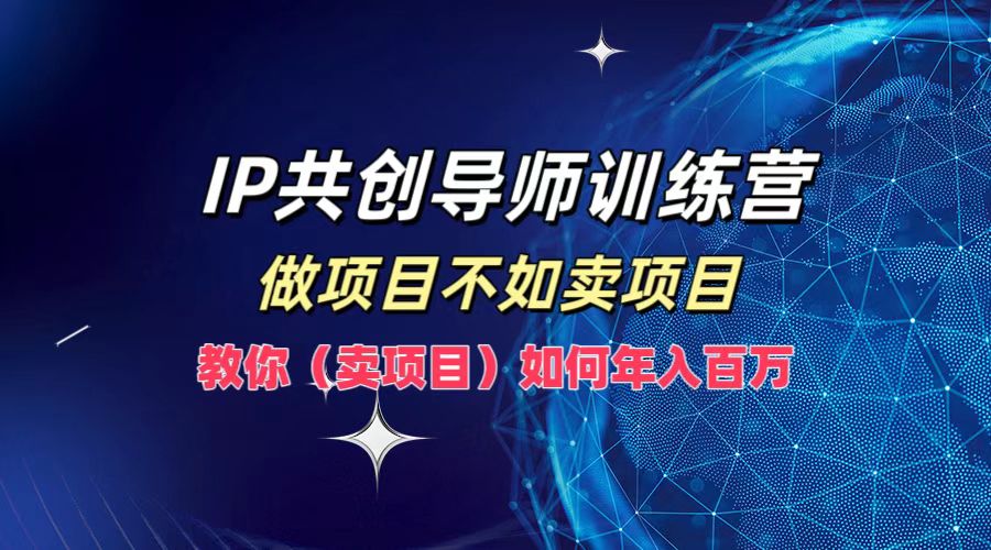 IP共创导师训练营，做项目不如卖项目，教你（卖项目）如何实现年入百万-中创网_分享创业项目_互联网资源