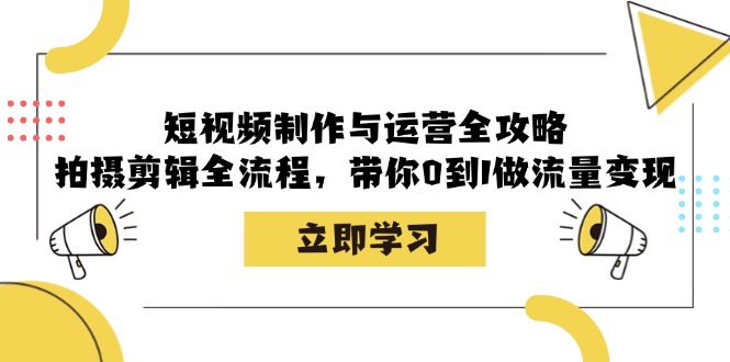 短视频制作与运营全攻略：拍摄剪辑全流程，带你0到1做流量变现-中创网_分享创业项目_互联网资源