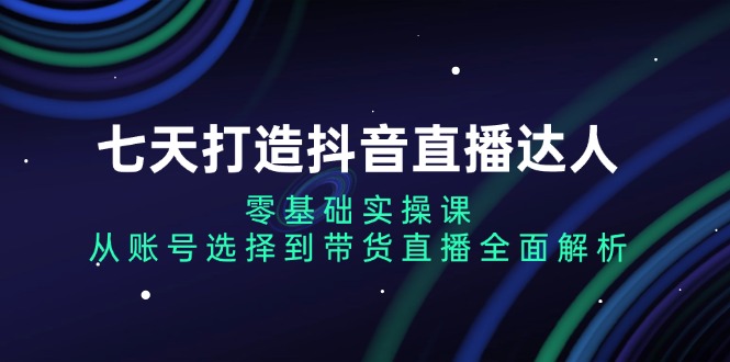 （13430期）七天打造抖音直播达人：零基础实操课，从账号选择到带货直播全面解析-中创网_分享创业项目_互联网资源