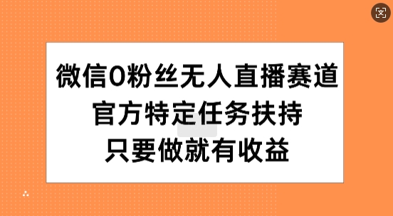 微信0粉丝无人直播赛道，官方特定任务扶持，只要做就有收益-中创网_分享创业项目_互联网资源