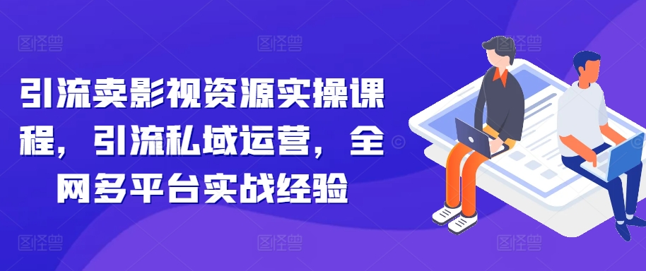 引流卖影视资源实操课程，引流私域运营，全网多平台实战经验-中创网_分享创业项目_互联网资源