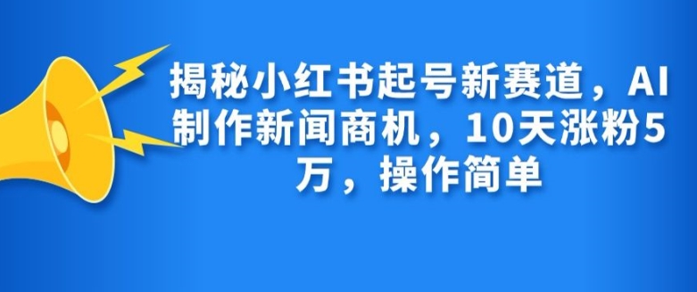 揭秘小红书起号新赛道，AI制作新闻商机，10天涨粉1万，操作简单-中创网_分享创业项目_互联网资源