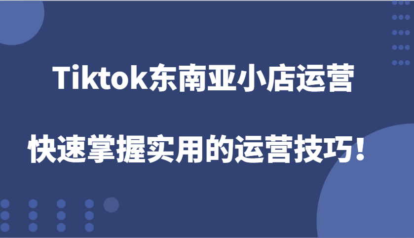 Tiktok东南亚小店运营，快速掌握实用的运营技巧！-中创网_分享创业项目_互联网资源