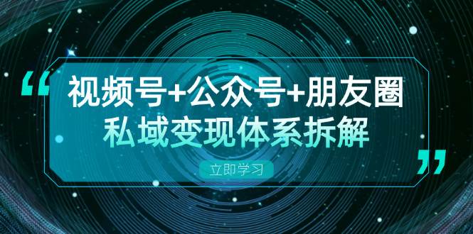 视频号+公众号+朋友圈私域变现体系拆解，全体平台流量枯竭下的应对策略-中创网_分享创业项目_互联网资源