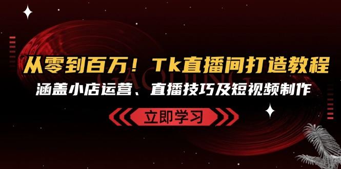 从零到百万！Tk直播间打造教程，涵盖小店运营、直播技巧及短视频制作-中创网_分享创业项目_互联网资源