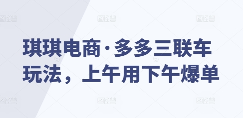 琪琪电商·多多三联车玩法，上午用下午爆单-中创网_分享创业项目_互联网资源