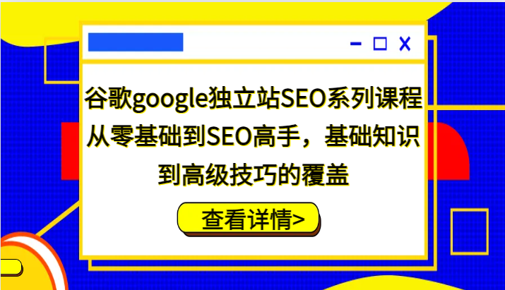 谷歌google独立站SEO系列课程，从零基础到SEO高手，基础知识到高级技巧的覆盖-中创网_分享创业项目_互联网资源