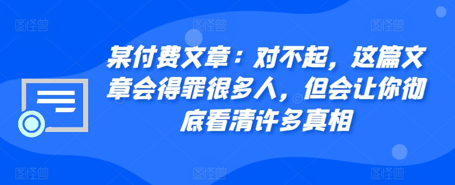 某付费文章：对不起，这篇文章会得罪很多人，但会让你彻底看清许多真相-中创网_分享创业项目_互联网资源