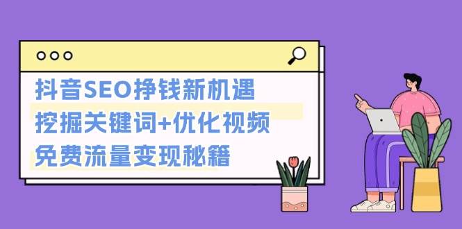 抖音视频SEO赚钱机遇与挑战：挖掘关键词 提高转化率，完全免费数据流量变现秘笈-中创网_分享创业项目_互联网资源