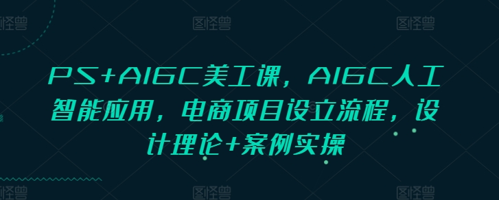 PS+AIGC美工课，AIGC人工智能应用，电商项目设立流程，设计理论+案例实操-中创网_分享创业项目_互联网资源