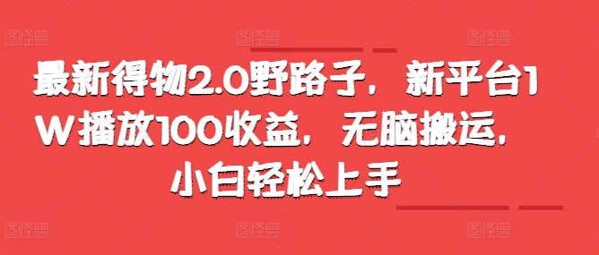 最新得物2.0野路子，新平台1W播放100收益，无脑搬运，小白轻松上手-中创网_分享创业项目_互联网资源