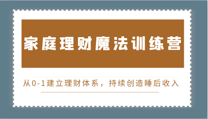 家庭理财魔法训练营，从0-1建立理财体系，持续创造睡后收入-中创网_分享创业项目_互联网资源