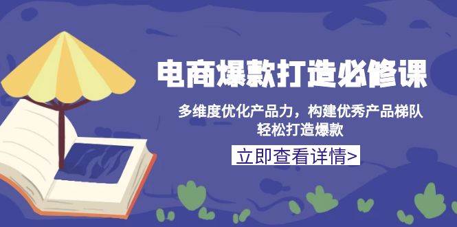 电商爆款打造必修课：多维度优化产品力，构建优秀产品梯队，轻松打造爆款-中创网_分享创业项目_互联网资源