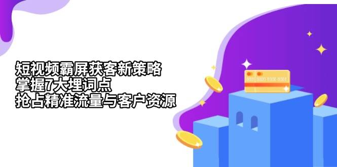 短视频霸屏获客新策略：掌握7大埋词点，抢占精准流量与客户资源-中创网_分享创业项目_互联网资源