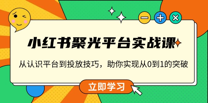 （13775期）小红书 聚光平台实战课，从认识平台到投放技巧，助你实现从0到1的突破-中创网_分享创业项目_互联网资源