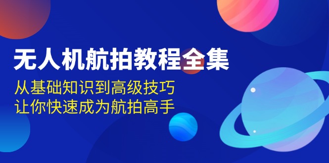 （13596期）无人机-航拍教程全集，从基础知识到高级技巧，让你快速成为航拍高手-中创网_分享创业项目_互联网资源