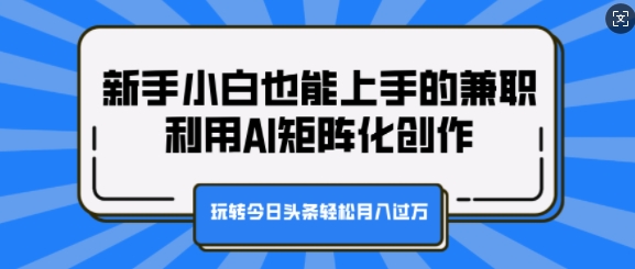 新手小白也能上手的兼职，利用AI矩阵化创作，玩转今日头条轻松月入过W-中创网_分享创业项目_互联网资源