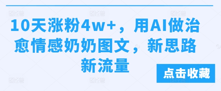 10天涨粉4w+，用AI做治愈情感奶奶图文，新思路新流量-中创网_分享创业项目_互联网资源