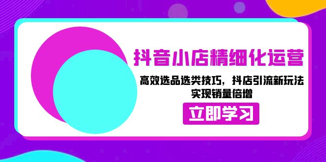 （13646期）抖音小店精细化运营：高效选品选类技巧，抖店引流新玩法，实现销量倍增-中创网_分享创业项目_互联网资源