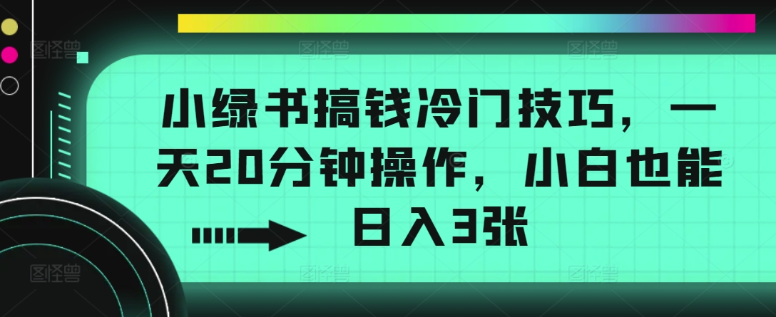 小绿书搞钱冷门技巧，一天20分钟操作，小白也能日入3张-中创网_分享创业项目_互联网资源