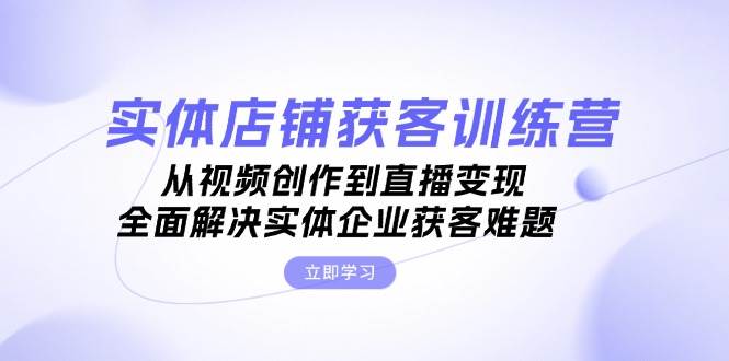 实体店铺获客特训营：从视频创作到直播变现，全面解决实体企业获客难题-中创网_分享创业项目_互联网资源