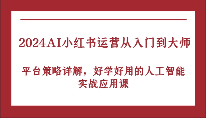 2024AI小红书运营从入门到大师，平台策略详解，好学好用的人工智能实战应用课-中创网_分享创业项目_互联网资源