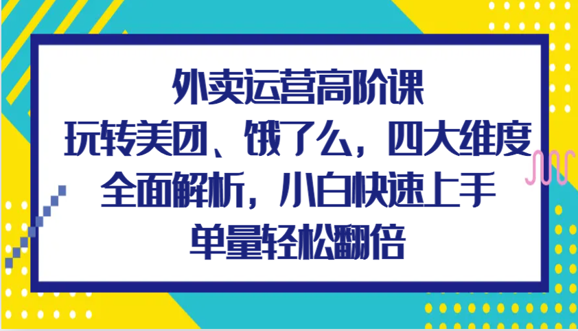 外卖运营高阶课，玩转美团、饿了么，四大维度全面解析，小白快速上手，单量轻松翻倍-中创网_分享创业项目_互联网资源