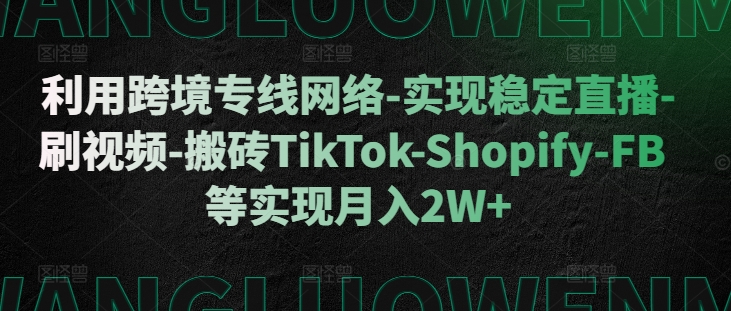 利用跨境专线网络-实现稳定直播-刷视频-搬砖TikTok-Shopify-FB等实现月入2W+【揭秘】-中创网_分享创业项目_互联网资源