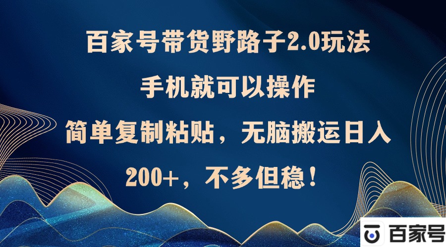 （12804期）百家号带货野路子2.0玩法，手机就可以操作，简单复制粘贴，无脑搬运日…-中创网_分享创业项目_互联网资源