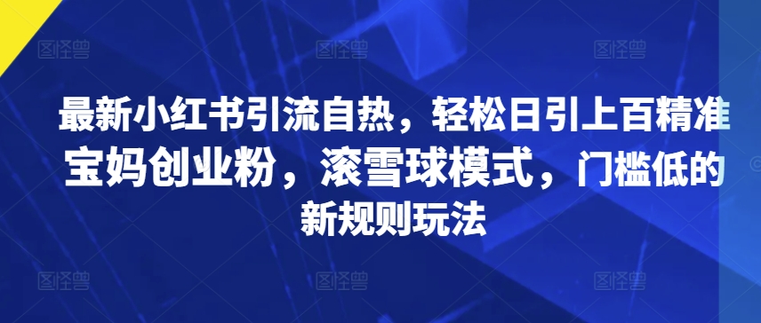 最新小红书引流自热，轻松日引上百精准宝妈创业粉，滚雪球模式，门槛低的新规则玩法-中创网_分享创业项目_互联网资源