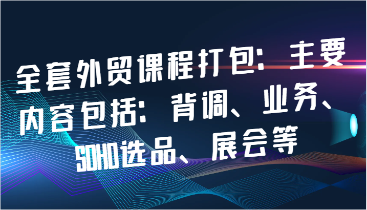 全套外贸课程打包：主要内容包括：背调、业务、SOHO选品、展会等-中创网_分享创业项目_互联网资源