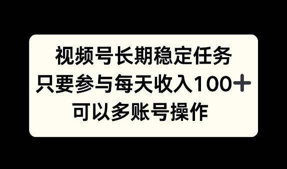 视频号长期稳定任务，只要参与每天收入100+ 可以多账号操作-中创网_分享创业项目_互联网资源