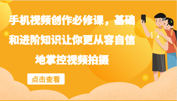 手机视频创作必修课，基础和进阶知识让你更从容自信地掌控视频拍摄-中创网_分享创业项目_互联网资源