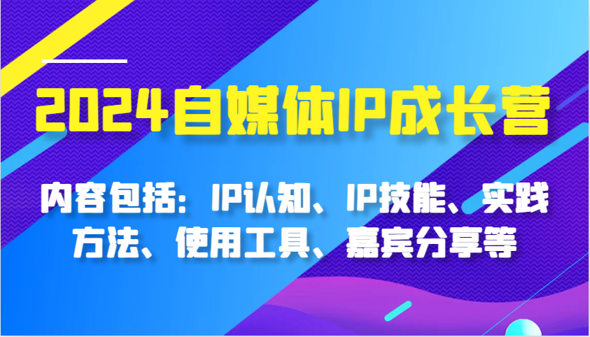 2024自媒体IP成长营，内容包括：IP认知、IP技能、实践方法、使用工具、嘉宾分享等-中创网_分享创业项目_互联网资源