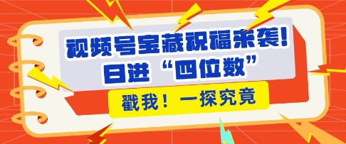 视频号宝藏祝福来袭，粉丝无忧扩张，带货效能翻倍，日进“四位数” 近在咫尺-中创网_分享创业项目_互联网资源