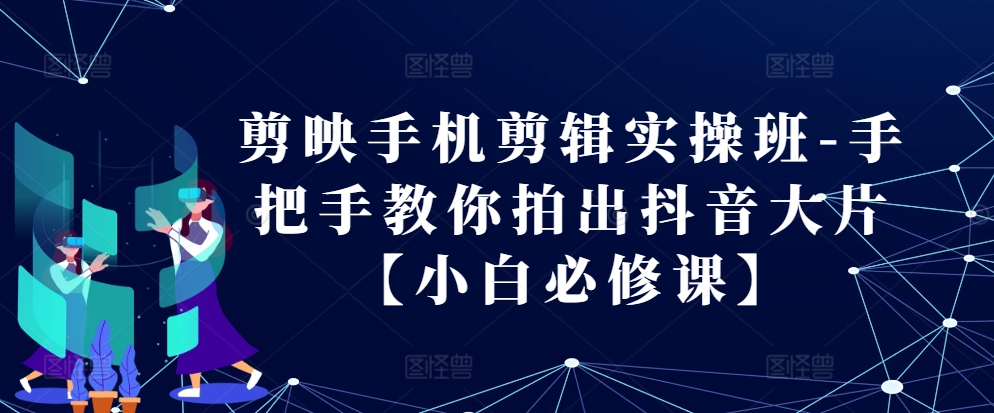 剪映手机剪辑实操班-手把手教你拍出抖音大片【小白必修课】-中创网_分享创业项目_互联网资源