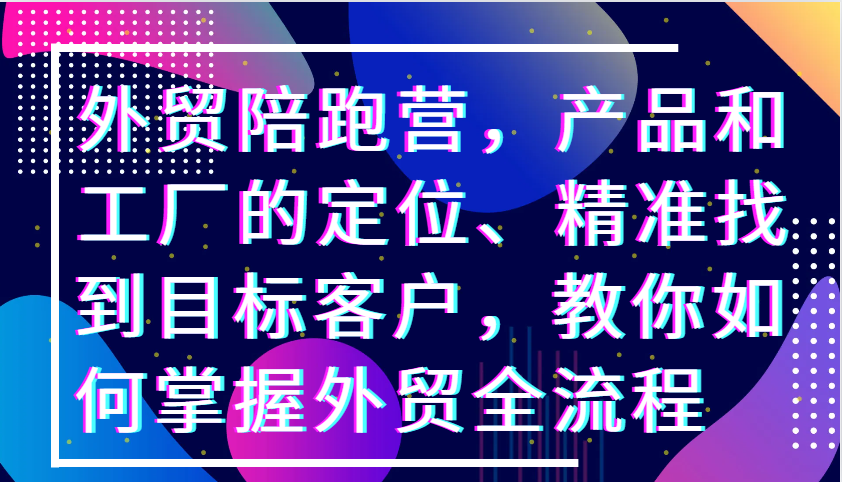 外贸陪跑营，产品和工厂的定位、精准找到目标客户，教你如何掌握外贸全流程-中创网_分享创业项目_互联网资源