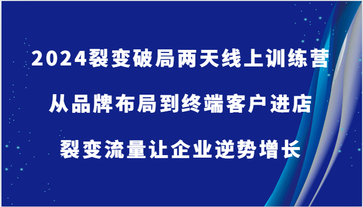 2024裂变破局两天线上训练营-从品牌布局到终端客户进店，裂变流量让企业逆势增长-中创网_分享创业项目_互联网资源