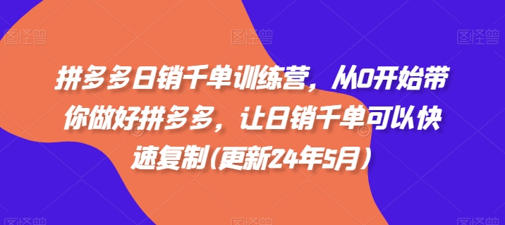 拼多多日销千单训练营，从0开始带你做好拼多多，让日销千单可以快速复制(更新24年10月)-中创网_分享创业项目_互联网资源