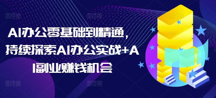 AI办公零基础到精通，持续探索AI办公实战+AI副业赚钱机会-中创网_分享创业项目_互联网资源