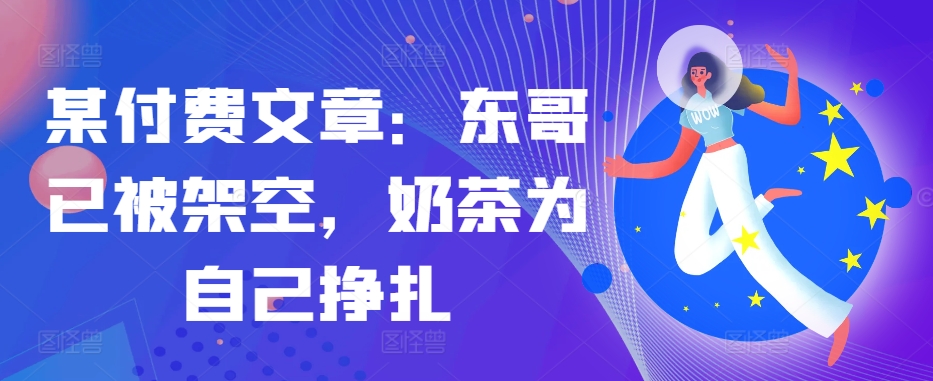 某付费文章：东哥已被架空，奶茶为自己挣扎!!-中创网_分享创业项目_互联网资源