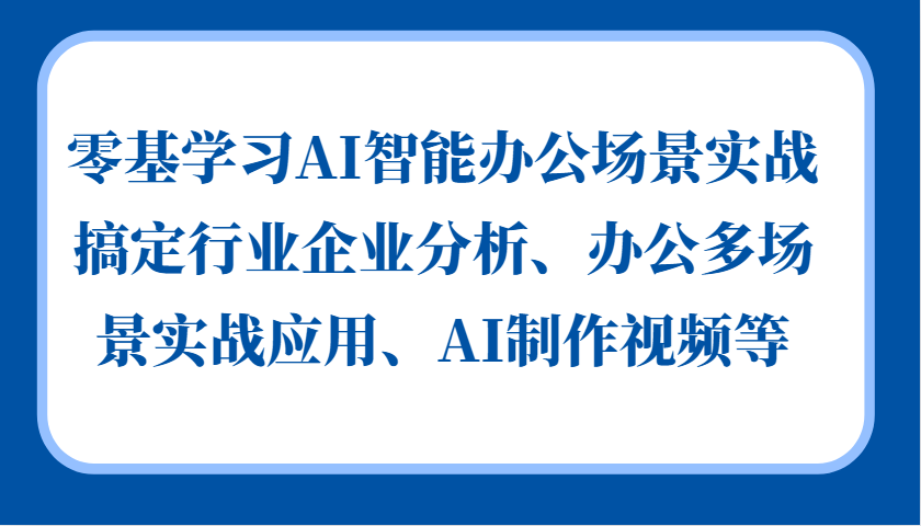 零基学习AI智能办公场景实战，搞定行业企业分析、办公多场景实战应用、AI制作视频等-中创网_分享创业项目_互联网资源