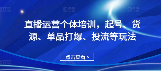 直播运营个体培训，起号、货源、单品打爆、投流等玩法-中创网_分享创业项目_互联网资源