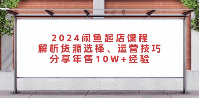 2024闲鱼起店课程：解析货源选择、运营技巧，分享年售10W+经验-中创网_分享创业项目_互联网资源