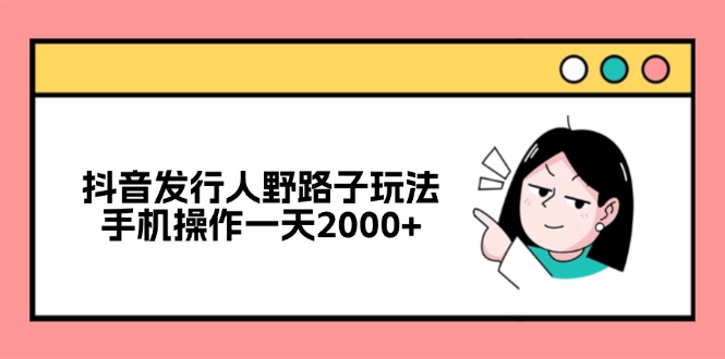 （12929期）抖音发行人野路子玩法，手机操作一天2000+-中创网_分享创业项目_互联网资源