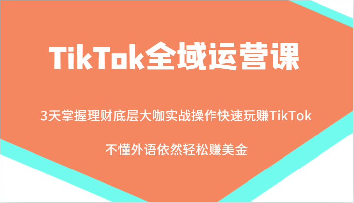 TikTok全域运营课，大咖实战操作快速玩赚TikTok，不懂外语依然轻松赚美金！-中创网_分享创业项目_互联网资源